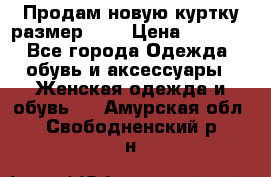 Продам новую куртку.размер 9XL › Цена ­ 1 500 - Все города Одежда, обувь и аксессуары » Женская одежда и обувь   . Амурская обл.,Свободненский р-н